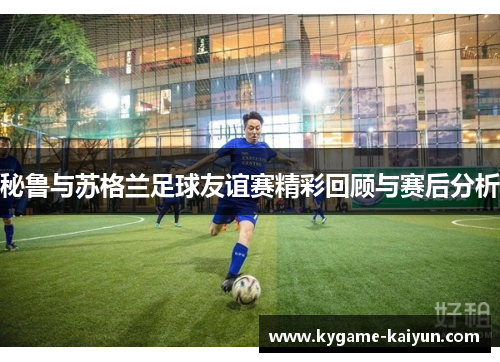 秘鲁与苏格兰足球友谊赛精彩回顾与赛后分析