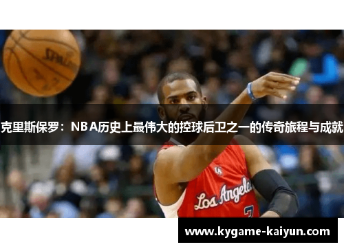 克里斯保罗：NBA历史上最伟大的控球后卫之一的传奇旅程与成就